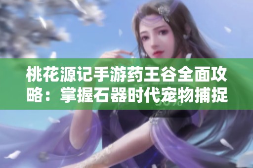 桃花源记手游药王谷全面攻略：掌握石器时代宠物捕捉技巧