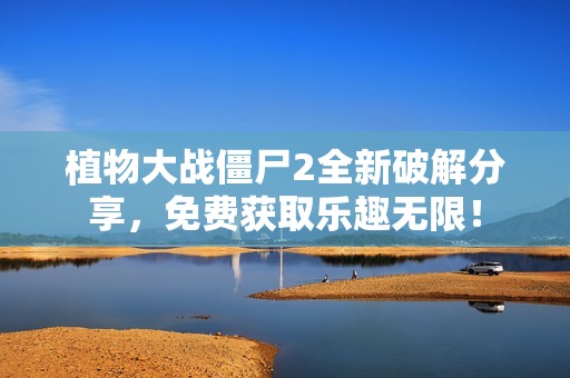 植物大战僵尸2全新破解分享，免费获取乐趣无限！