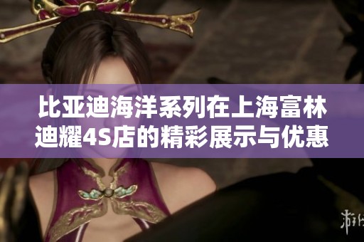 比亚迪海洋系列在上海富林迪耀4S店的精彩展示与优惠活动
