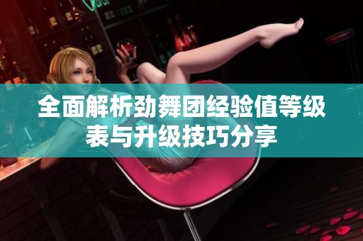 全面解析劲舞团经验值等级表与升级技巧分享