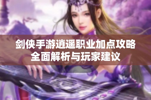 剑侠手游逍遥职业加点攻略全面解析与玩家建议