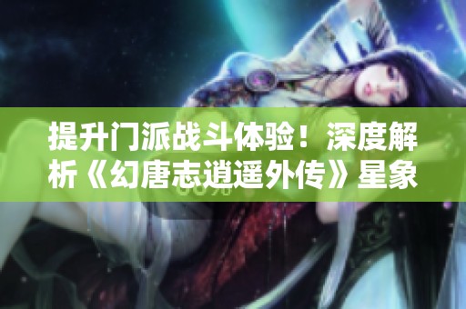 提升门派战斗体验！深度解析《幻唐志逍遥外传》星象选择技巧
