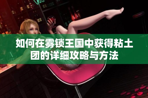 如何在雾锁王国中获得粘土团的详细攻略与方法