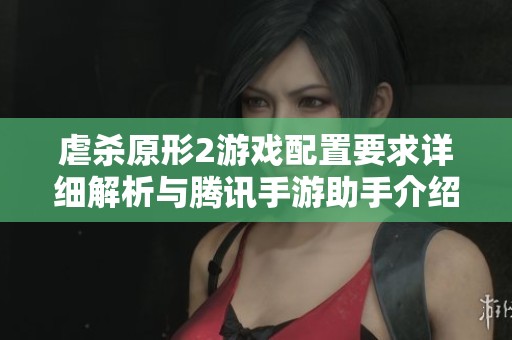 虐杀原形2游戏配置要求详细解析与腾讯手游助手介绍
