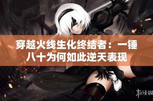 穿越火线生化终结者：一锤八十为何如此逆天表现