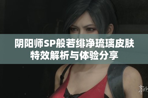 阴阳师SP般若绯净琉璃皮肤特效解析与体验分享