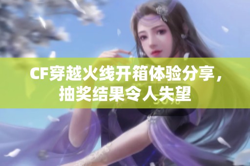 CF穿越火线开箱体验分享，抽奖结果令人失望