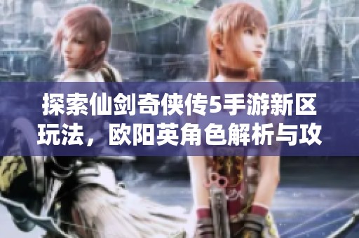 探索仙剑奇侠传5手游新区玩法，欧阳英角色解析与攻略分享