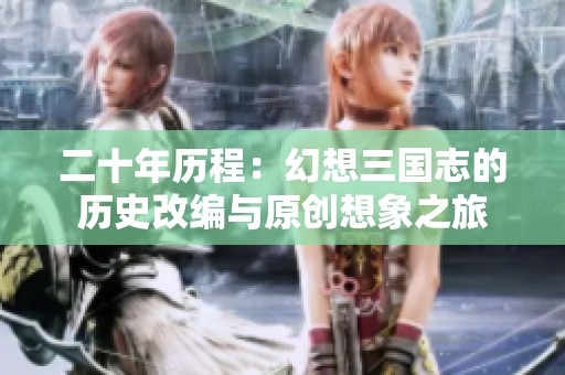二十年历程：幻想三国志的历史改编与原创想象之旅