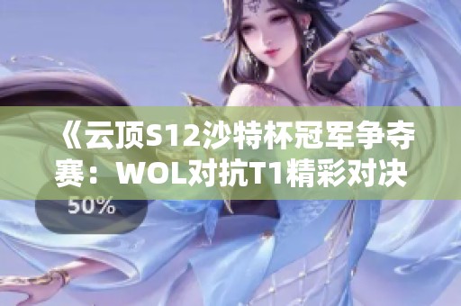 《云顶S12沙特杯冠军争夺赛：WOL对抗T1精彩对决》