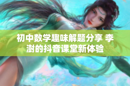 初中数学趣味解题分享 李澍的抖音课堂新体验