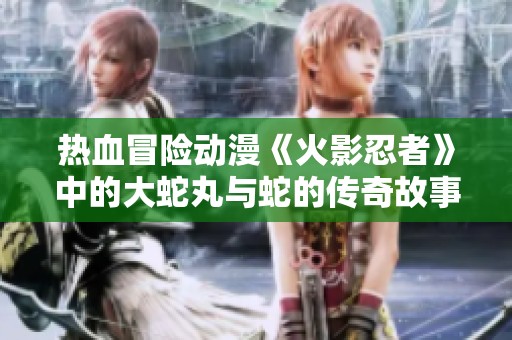热血冒险动漫《火影忍者》中的大蛇丸与蛇的传奇故事