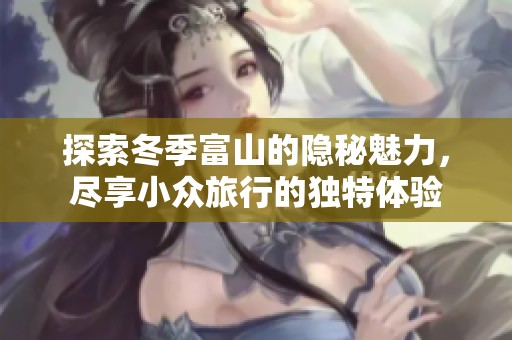 探索冬季富山的隐秘魅力，尽享小众旅行的独特体验