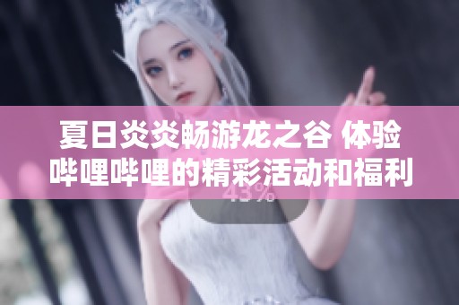 夏日炎炎畅游龙之谷 体验哔哩哔哩的精彩活动和福利