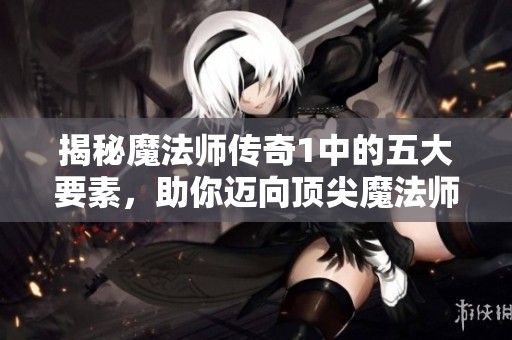 揭秘魔法师传奇1中的五大要素，助你迈向顶尖魔法师之路