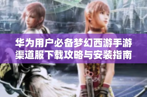 华为用户必备梦幻西游手游渠道服下载攻略与安装指南