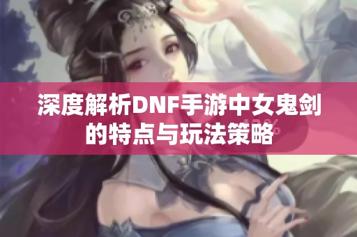 深度解析DNF手游中女鬼剑的特点与玩法策略