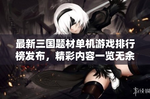 最新三国题材单机游戏排行榜发布，精彩内容一览无余