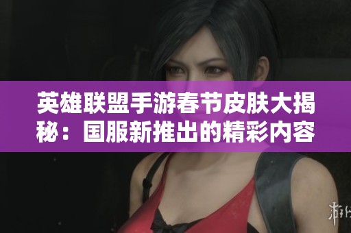 英雄联盟手游春节皮肤大揭秘：国服新推出的精彩内容分享