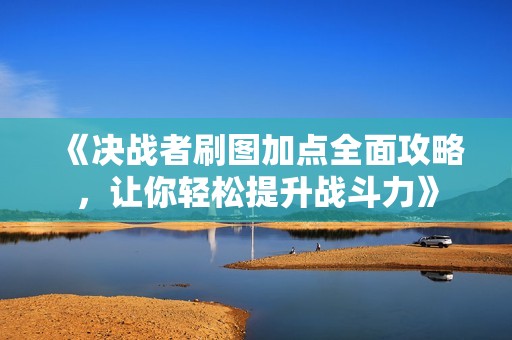 《决战者刷图加点全面攻略，让你轻松提升战斗力》