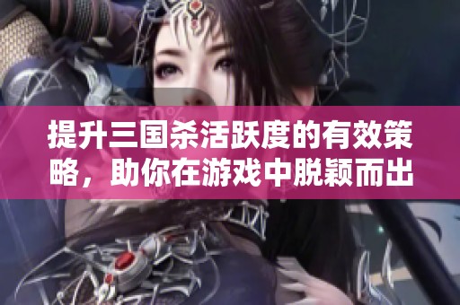 提升三国杀活跃度的有效策略，助你在游戏中脱颖而出