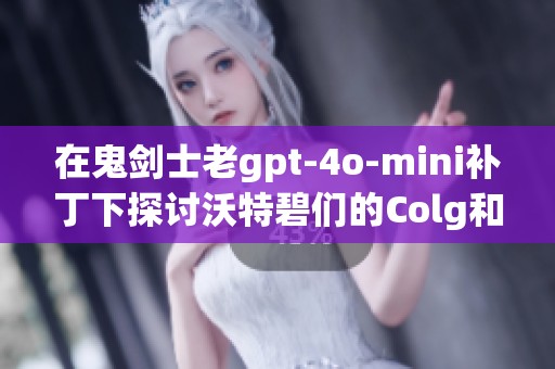 在鬼剑士老gpt-4o-mini补丁下探讨沃特碧们的Colg和DN新玩法
