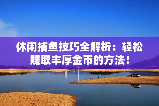休闲捕鱼技巧全解析：轻松赚取丰厚金币的方法！