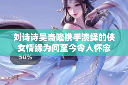 刘诗诗吴奇隆携手演绎的侠女情缘为何至今令人怀念