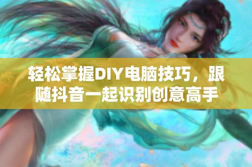 轻松掌握DIY电脑技巧，跟随抖音一起识别创意高手