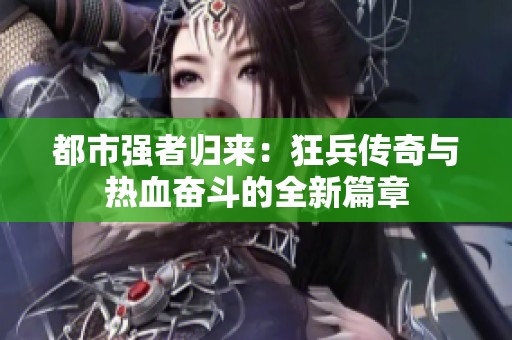 都市强者归来：狂兵传奇与热血奋斗的全新篇章