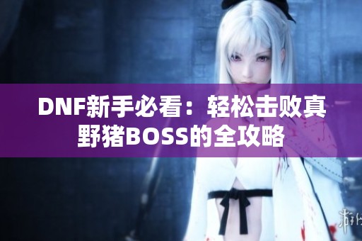 DNF新手必看：轻松击败真野猪BOSS的全攻略