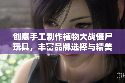 创意手工制作植物大战僵尸玩具，丰富品牌选择与精美图片展示