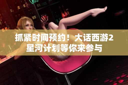 抓紧时间预约！大话西游2星河计划等你来参与