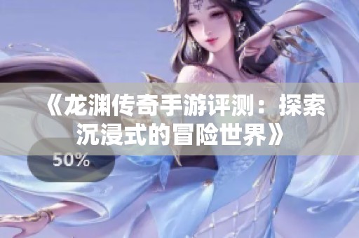 《龙渊传奇手游评测：探索沉浸式的冒险世界》