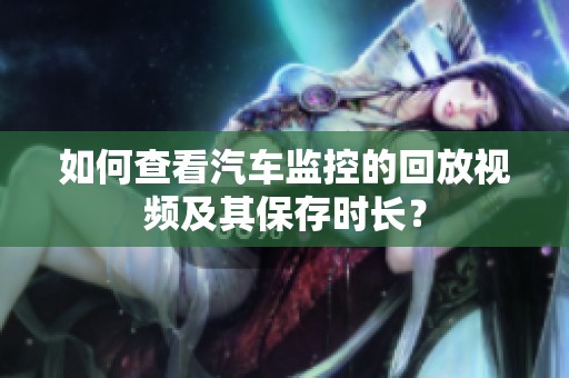 如何查看汽车监控的回放视频及其保存时长？