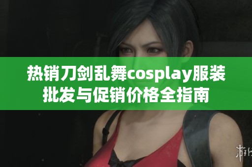 热销刀剑乱舞cosplay服装批发与促销价格全指南
