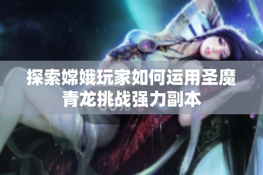 探索嫦娥玩家如何运用圣魔青龙挑战强力副本
