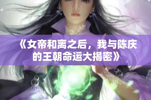 《女帝和离之后，我与陈庆的王朝命运大揭密》