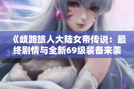 《歧路旅人大陆女帝传说：最终剧情与全新69级装备来袭》