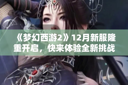 《梦幻西游2》12月新服隆重开启，快来体验全新挑战乐趣！