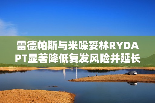雷德帕斯与米哚妥林RYDAPT显著降低复发风险并延长无病生存期