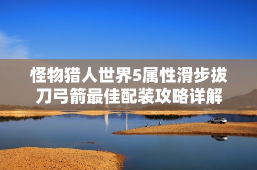 怪物猎人世界5属性滑步拔刀弓箭最佳配装攻略详解