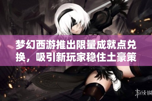 梦幻西游推出限量成就点兑换，吸引新玩家稳住土豪策略