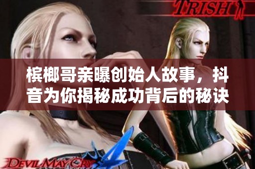 槟榔哥亲曝创始人故事，抖音为你揭秘成功背后的秘诀