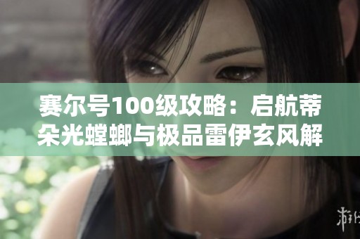 赛尔号100级攻略：启航蒂朵光螳螂与极品雷伊玄风解析