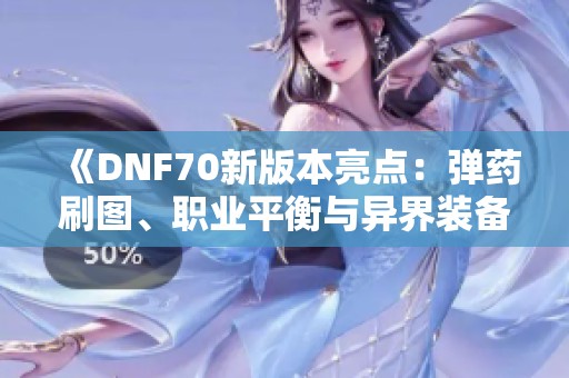 《DNF70新版本亮点：弹药刷图、职业平衡与异界装备解析》