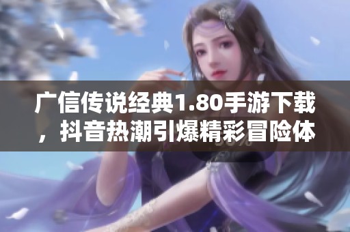 广信传说经典1.80手游下载，抖音热潮引爆精彩冒险体验