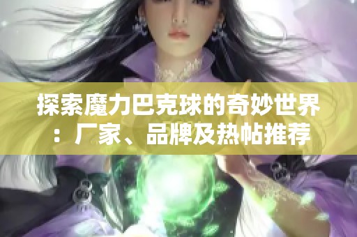 探索魔力巴克球的奇妙世界：厂家、品牌及热帖推荐