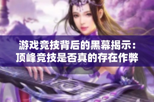 游戏竞技背后的黑幕揭示：顶峰竞技是否真的存在作弊现象
