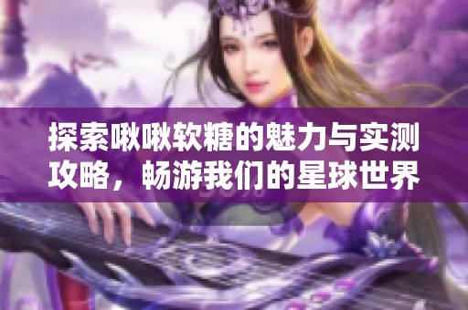 探索啾啾软糖的魅力与实测攻略，畅游我们的星球世界！
